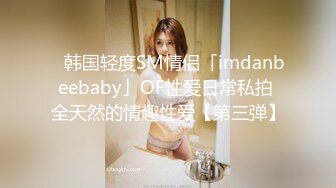 ✨韩国轻度SM情侣「imdanbeebaby」OF性爱日常私拍 全天然的情趣性爱【第三弹】