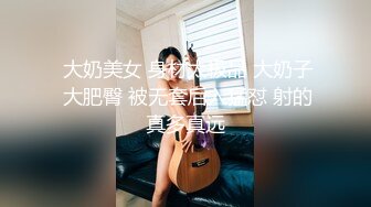  大奶美女 身材太极品 大奶子 大肥臀 被无套后入猛怼 射的真多真远