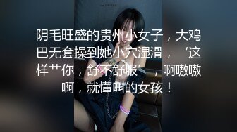 阴毛旺盛的贵州小女子，大鸡巴无套操到她小穴湿滑，‘这样艹你，舒不舒服’，啊嗷嗷啊，就懂叫的女孩！