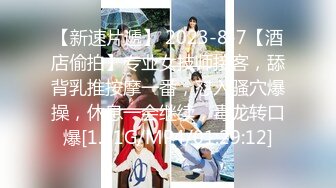 【新速片遞】 2023-8-7【酒店偷拍】专业女技师接客，舔背乳推按摩一番，怼入骚穴爆操，休息一会继续，毒龙转口爆[1.01G/MP4/01:29:12]