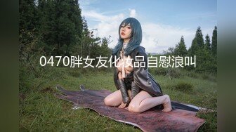 0470胖女友化妆品自慰浪叫