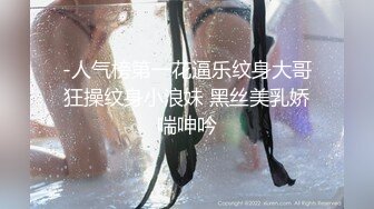 -人气榜第一花逼乐纹身大哥狂操纹身小浪妹 黑丝美乳娇喘呻吟