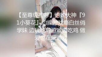 【至尊级推荐】约妹大神『91小葵花』约操游戏瘾白丝俏学妹 边玩吃鸡游戏边吃鸡 做爱也在玩游戏