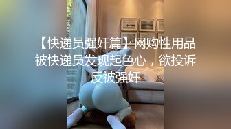 【快递员强奸篇】网购性用品被快递员发现起色心，欲投诉反被强奸