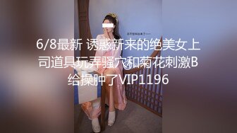 6/8最新 诱惑新来的绝美女上司道具玩弄骚穴和菊花刺激B给操肿了VIP1196