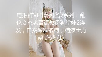 电报群VIP精液盛宴系列！乱伦变态老哥调教母狗堂妹2连发，口交深喉取精，精液士力架 炸鸡 (1)