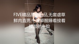 FIVE精品原创出品,无套虐草鲜肉直男,中途草醒睡着接着操颜射一脸