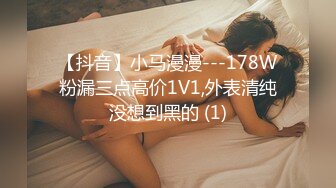 【抖音】小马漫漫---178W粉漏三点高价1V1,外表清纯没想到黑的 (1)