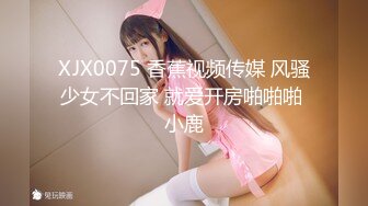 XJX0075 香蕉视频传媒 风骚少女不回家 就爱开房啪啪啪 小鹿