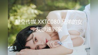 星空传媒 XKTC080 兄弟的女友极速到家