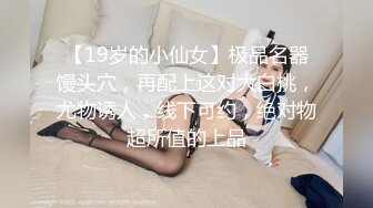 【19岁的小仙女】极品名器馒头穴，再配上这对大白桃，尤物诱人，线下可约，绝对物超所值的上品