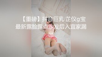 ✿【重磅】抖音巨乳 芷仪g宝最新露脸露点沙发后入宜家漏出