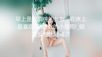 早上是我清纯的女友，在床上是喜欢SM调教的小母狗!_极度反差让我每次