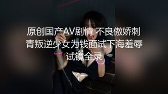 原创国产AV剧情 不良傲娇刺青叛逆少女为钱面试下海羞辱试镜全录