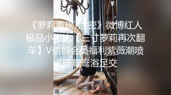 《萝莉重磅?泄密》微博红人极品小嫩比【三寸萝莉再次翻车】V信群会员福利紫薇潮喷灌肠鸳鸯浴足交