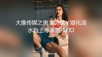 大像传媒之唐淫調戲ㄚ嬛化淫水為上等筆墨-MIO