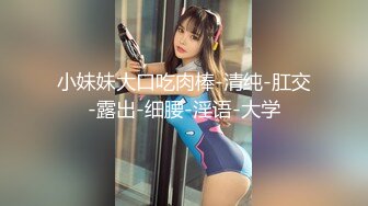 小妹妹大口吃肉棒-清纯-肛交-露出-细腰-淫语-大学