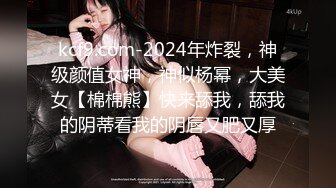 kcf9.com-2024年炸裂，神级颜值女神，神似杨幂，大美女【棉棉熊】快来舔我，舔我的阴蒂看我的阴唇又肥又厚