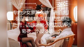 专约少女萝莉大神『唐伯虎』 极品嫩妹魅惑红丝配性感红肚兜，边操娇嫩小穴边玩弄小菊花，小反差婊一个