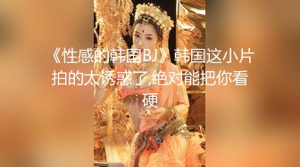 《性感的韩国BJ》韩国这小片拍的太诱惑了,绝对能把你看硬