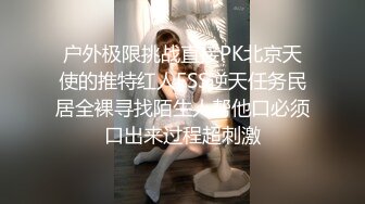 户外极限挑战直接PK北京天使的推特红人FSS逆天任务民居全裸寻找陌生人帮他口必须口出来过程超刺激