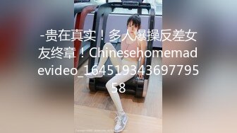 -贵在真实！多人爆操反差女友终章！Chinesehomemadevideo_16451934369779558