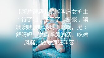 【新片速遞】最能叫床女护士：行了吧，不口了，舒服，噢噢噢噢哦哦哦啊啊啊啊。男：舒服吗，说点淫荡的话。吃鸡风骚、做爱疯狂叫春！