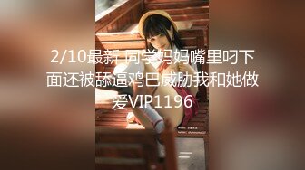 2/10最新 同学妈妈嘴里叼下面还被舔逼鸡巴威胁我和她做爱VIP1196