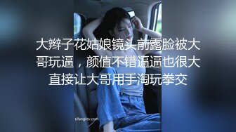 大辫子花姑娘镜头前露脸被大哥玩逼，颜值不错逼逼也很大直接让大哥用手淘玩拳交