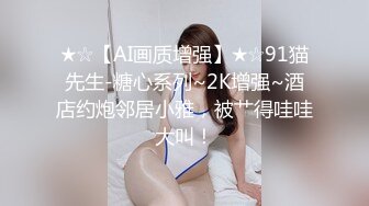 ★☆【AI画质增强】★☆91猫先生-糖心系列~2K增强~酒店约炮邻居小雅，被艹得哇哇大叫！