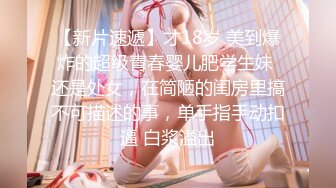 【新片速遞】才18岁 美到爆炸的超级青春婴儿肥学生妹 还是处女，在简陋的闺房里搞不可描述的事，单手指手动扣逼 白浆溢出