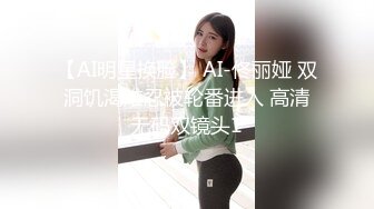 【AI明星换脸】 AI-佟丽娅 双洞饥渴难忍被轮番进入 高清无码双镜头1