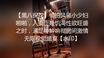 【黑八探花】偷拍风骚小少妇啪啪，人妻正是饥渴性欲旺盛之时，满足呻吟响彻房间激情无限视觉盛宴【水印】