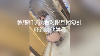 教练和学员看对眼互相勾引,吓跑其他学员