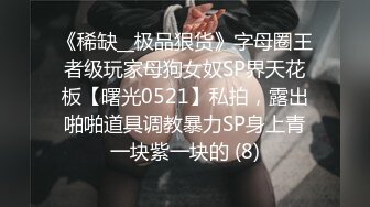 《稀缺__极品狠货》字母圈王者级玩家母狗女奴SP界天花板【曙光0521】私拍，露出啪啪道具调教暴力SP身上青一块紫一块的 (8)