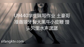 U9440学生妹写作业 土豪哥准备狼牙套大黑牛小皮鞭 馒头穴里水声潺潺