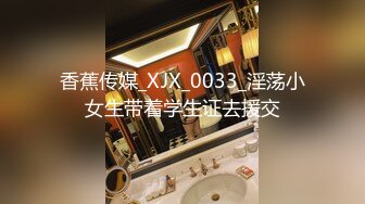 香蕉传媒_XJX_0033_淫荡小女生带着学生证去援交