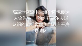 高端泄密流出火爆全网泡良达人金先生❤️约炮打高尔夫球认识的富姐金惠英到酒店开房啪啪2