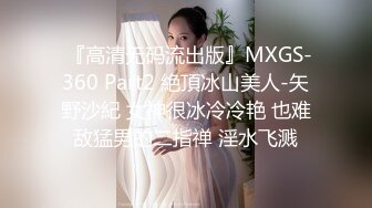  『高清无码流出版』MXGS-360 Part2 絶頂冰山美人-矢野沙紀 女神很冰冷冷艳 也难敌猛男的二指禅 淫水飞溅