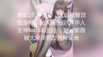 最新2024重磅，大奶翘臀顶级身材，女人味十足OF华人女神funsi私拍③，野战紫薇被大屌洋男友各种玩肏