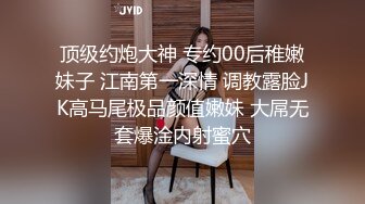 顶级约炮大神 专约00后稚嫩妹子 江南第一深情 调教露脸JK高马尾极品颜值嫩妹 大屌无套爆淦内射蜜穴