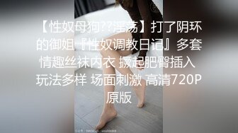 【性奴母狗??淫荡】打了阴环的御姐『性奴调教日记』多套情趣丝袜内衣 撅起肥臀插入 玩法多样 场面刺激 高清720P原版