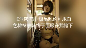 《泄密流出 极品乱伦》JK白色棉袜表妹终于臣服在我胯下