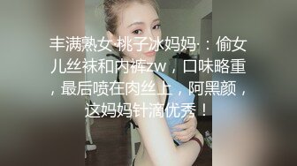 丰满熟女·桃子冰妈妈·：偷女儿丝袜和内裤zw，口味略重，最后喷在肉丝上，阿黑颜，这妈妈针滴优秀！