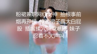 粉裙兼职网红女神  抽根事前烟再开操  撩起裙子露大白屁股  插嘴揉穴骑乘爆插  妹子忍着不大声叫