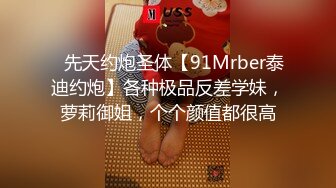 ⚡先天约炮圣体【91Mrber泰迪约炮】各种极品反差学妹，萝莉御姐，个个颜值都很高