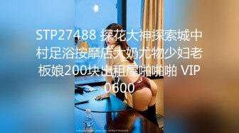 STP27488 探花大神探索城中村足浴按摩店大奶尤物少妇老板娘200块出租屋啪啪啪 VIP0600