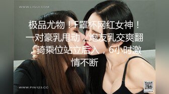  极品尤物！F罩杯网红女神！一对豪乳甩动，炮友乳交爽翻，骑乘位站立后入，6小时激情不断