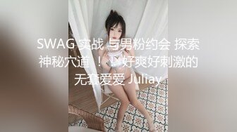 SWAG 实战 与男粉约会 探索神秘穴道 ！！ 好爽好刺激的无套爱爱 Juliay