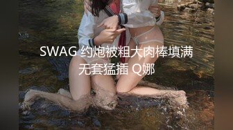 SWAG 约炮被粗大肉棒填满无套猛插 Q娜